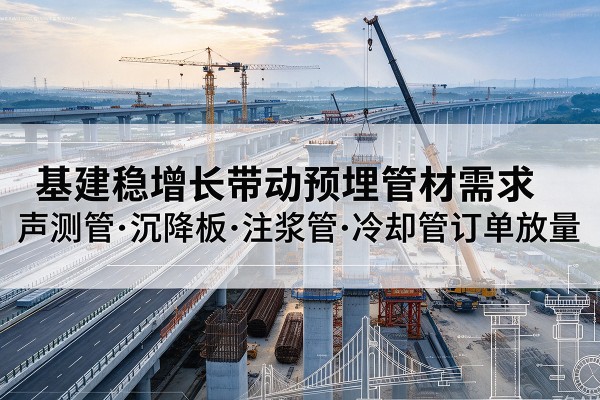 桂阳基建稳增长带动预埋监测管材需求,声测管、沉降板、注浆管订单持续放量
